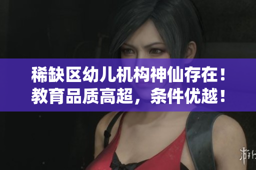 稀缺区幼儿机构神仙存在！教育品质高超，条件优越！