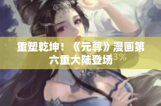 重塑乾坤！《元尊》漫画第六重大陆登场