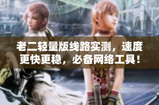 老二轻量版线路实测，速度更快更稳，必备网络工具！