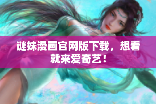 谜妹漫画官网版下载，想看就来爱奇艺！