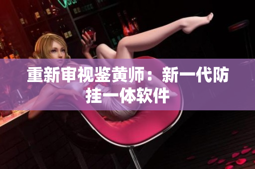 重新审视鉴黄师：新一代防挂一体软件