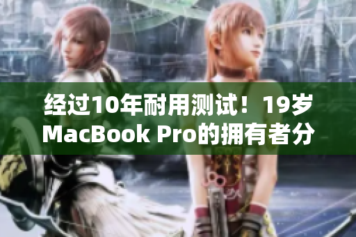 经过10年耐用测试！19岁MacBook Pro的拥有者分享他的使用心得