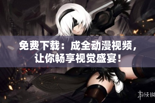 免费下载：成全动漫视频，让你畅享视觉盛宴！