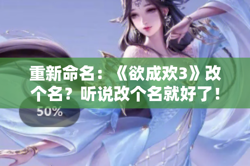 重新命名：《欲成欢3》改个名？听说改个名就好了！