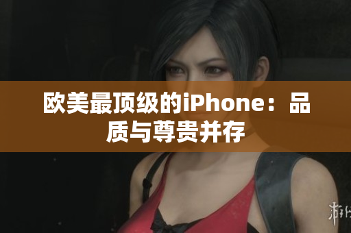 欧美最顶级的iPhone：品质与尊贵并存