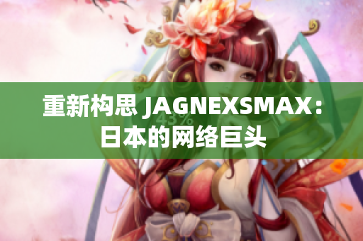 重新构思 JAGNEXSMAX：日本的网络巨头