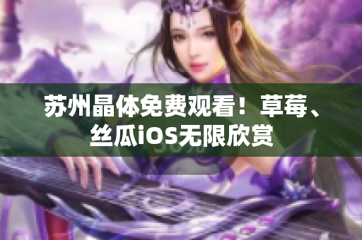 苏州晶体免费观看！草莓、丝瓜iOS无限欣赏