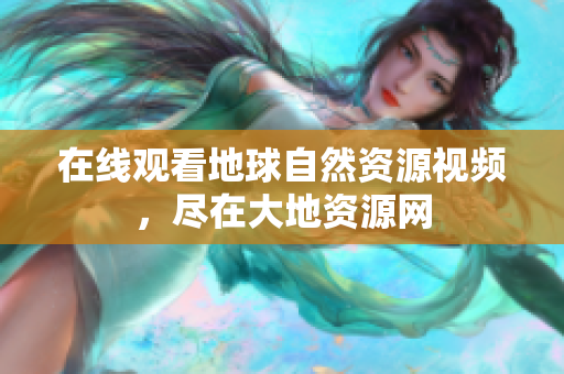 在线观看地球自然资源视频，尽在大地资源网