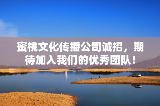 蜜桃文化传播公司诚招，期待加入我们的优秀团队！