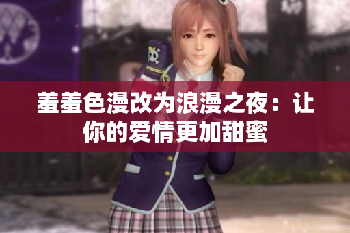 羞羞色漫改为浪漫之夜：让你的爱情更加甜蜜