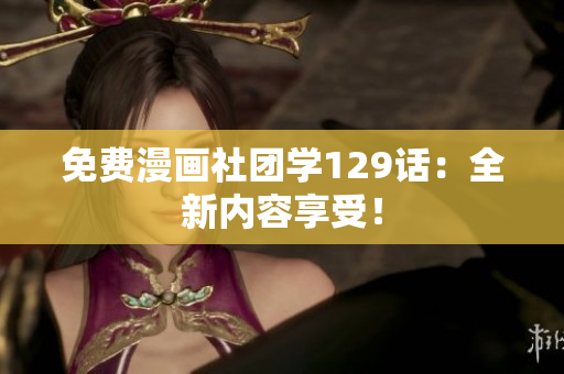 免费漫画社团学129话：全新内容享受！