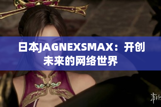 日本JAGNEXSMAX：开创未来的网络世界