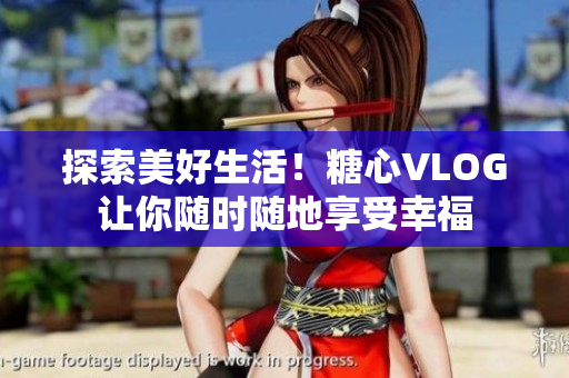 探索美好生活！糖心VLOG让你随时随地享受幸福