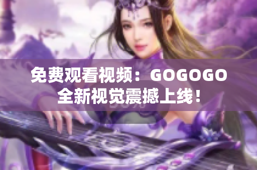 免费观看视频：GOGOGO全新视觉震撼上线！