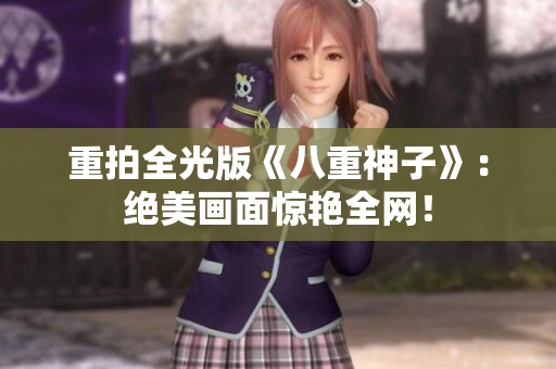 重拍全光版《八重神子》：绝美画面惊艳全网！
