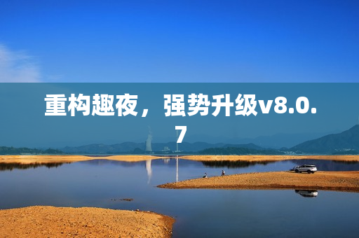 重构趣夜，强势升级v8.0.7