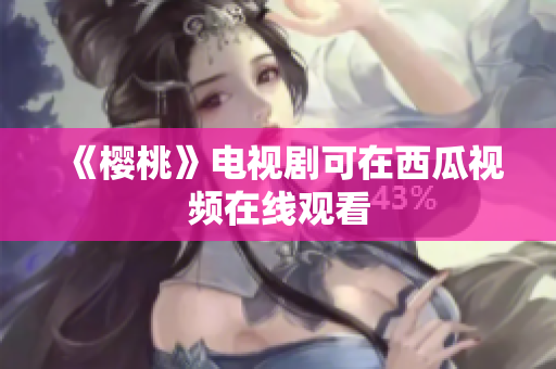 《樱桃》电视剧可在西瓜视频在线观看