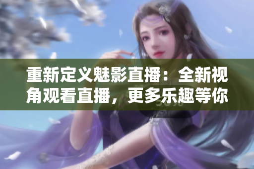 重新定义魅影直播：全新视角观看直播，更多乐趣等你来！