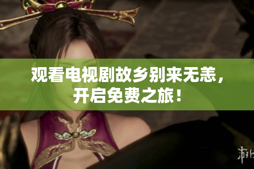 观看电视剧故乡别来无恙，开启免费之旅！