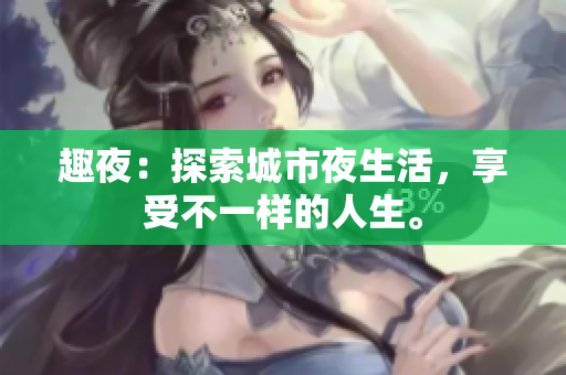 趣夜：探索城市夜生活，享受不一样的人生。