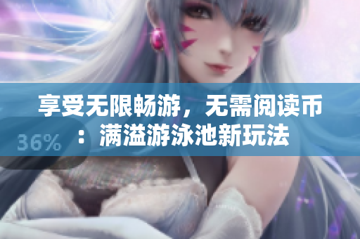 享受无限畅游，无需阅读币：满溢游泳池新玩法