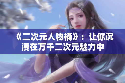 《二次元人物桶》：让你沉浸在万千二次元魅力中