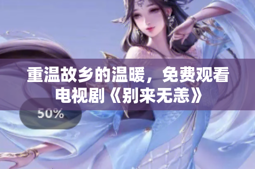 重温故乡的温暖，免费观看电视剧《别来无恙》