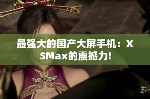 最强大的国产大屏手机：XSMax的震撼力!