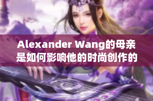 Alexander Wang的母亲是如何影响他的时尚创作的？