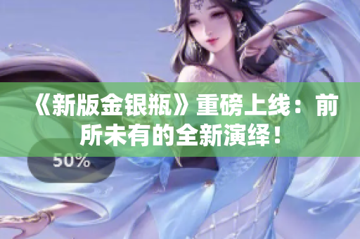 《新版金银瓶》重磅上线：前所未有的全新演绎！