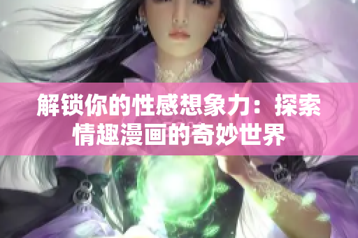 解锁你的性感想象力：探索情趣漫画的奇妙世界