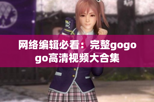 网络编辑必看：完整gogogo高清视频大合集