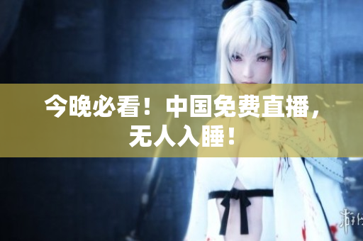 今晚必看！中国免费直播，无人入睡！