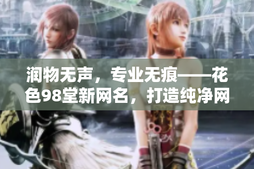 润物无声，专业无痕——花色98堂新网名，打造纯净网络世界