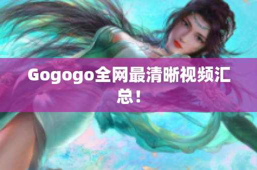 Gogogo全网最清晰视频汇总！