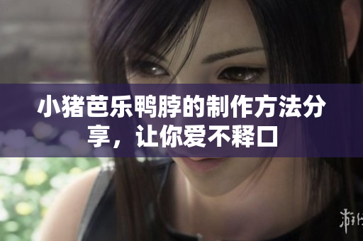 小猪芭乐鸭脖的制作方法分享，让你爱不释口