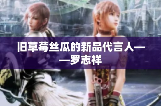 旧草莓丝瓜的新品代言人——罗志祥