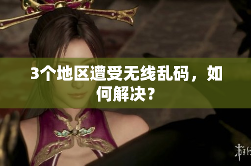 3个地区遭受无线乱码，如何解决？