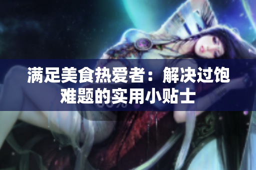 满足美食热爱者：解决过饱难题的实用小贴士