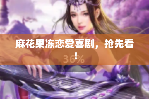 麻花果冻恋爱喜剧，抢先看！
