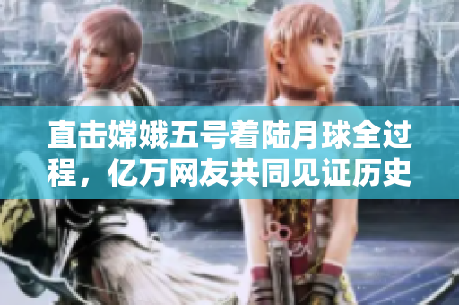 直击嫦娥五号着陆月球全过程，亿万网友共同见证历史