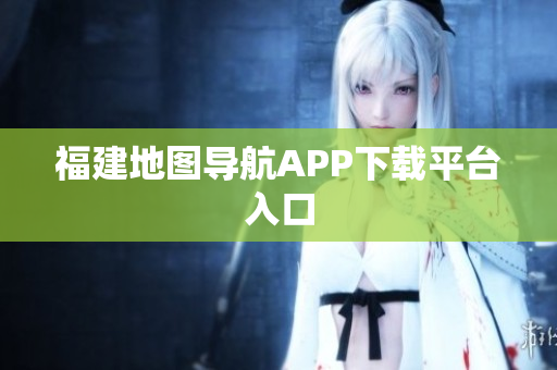 福建地图导航APP下载平台入口