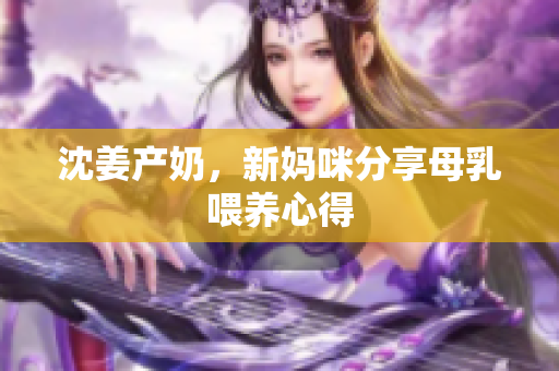 沈姜产奶，新妈咪分享母乳喂养心得