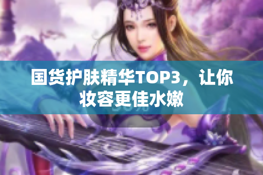 国货护肤精华TOP3，让你妆容更佳水嫩
