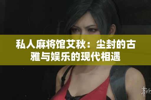 私人麻将馆艾秋：尘封的古雅与娱乐的现代相遇
