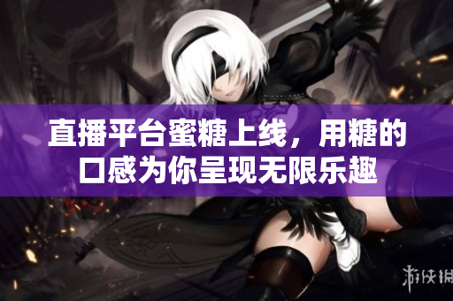 直播平台蜜糖上线，用糖的口感为你呈现无限乐趣