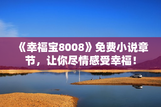 《幸福宝8008》免费小说章节，让你尽情感受幸福！