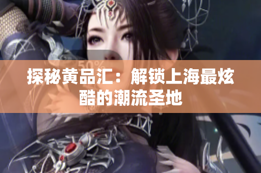 探秘黄品汇：解锁上海最炫酷的潮流圣地