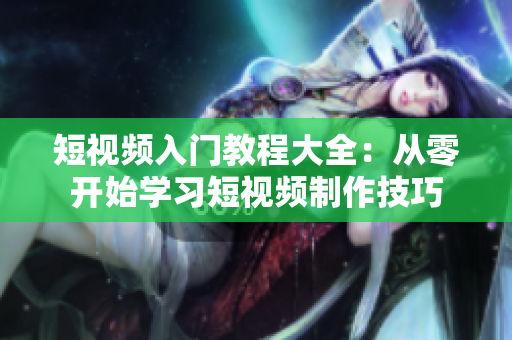 短视频入门教程大全：从零开始学习短视频制作技巧
