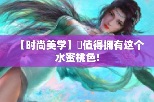 【时尚美学】妳值得拥有这个水蜜桃色!